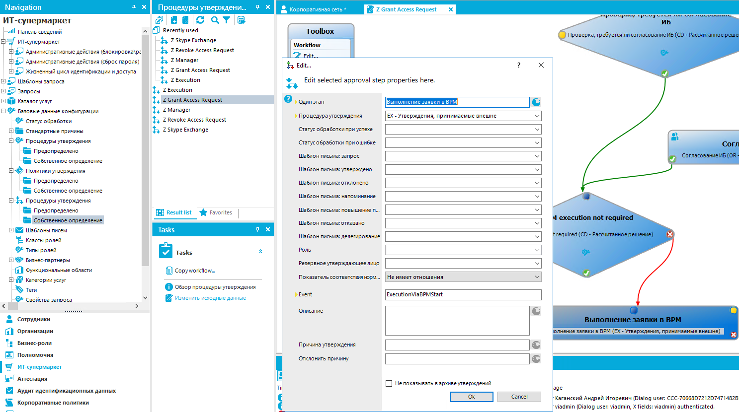 Navigation ИТ -супермаркет Панель тедений [37- ИТ супермаркет Шаблон пкьмз: повышение п... х Процедуры утверждени... Recent[y used % Z Skype Exchange % Z Revoke Access Request % Z Manager % Z Grant Access Request Execution % Execution % Z Grant A«ess % Z Manager % Z Revoke Access Request % Z Skype Exchange Х Корпоративная сеть • Toolbox % Edit... Z Grant Access Request х [ЗАЗ) ддминктрвтивные действия (блокировкв\рс [ЗАЗ) ддминктрвтивные действия (сброс пароля) Жизненный цикл идент“фиквции доступа Шаблоны запроса Запросы Каталог руг [ДО базовые данные конфигурации Статус обработки Стандартные причины [Эф Процедуры утер&дения Предопределено Собст&енное определенпе Пол лики утер&дения Предопределено Собст&енное определенпе Процедуры утер&дения Предопределено Собственное Шаблоны пюсем роле“ Типы ролей [ЗЭ Бизнес-пвртнер&] Сувкцпонвльные области Категории услуг Теги запоосв Сот руд н Ики Организации бизнес- роли Полномочия ИТ-супермаркет Аттестация Аудит идентификационных данных Корпоративные политики Edit selected approval step properties here. ResuIt Iist Tasks Tasks Favorites Copywarkfow„ О Обзор процедуры утер:.дения Изменить исходные данные Один этап Про цедурв утер&дения Статус обработки при успехе Статусобрвботки приошЉке Шаблон запрос Шаблон утер&дено Шаблон пькьмв:отклонено Шаблон пюс±мв: нвг-юминвнле Шаблон пькьмв:отквзвно Шаблон делегиров-внле Роль Резер зное ющее л ицо По квзвтел ь соответствз юр“... Олька н ' «е Причина утер&дения Отклонить причину ЕХ - принимаемые внешне Не имеет отношения ExecutionVlB3PMStart Не поквзьввть в х 6 6 6 6 Cancel Проверка, требуется ли (CD - Рассчитанное реше согл Согласование ИБ (Ой - execution not requi гед Jjred (CD - Рассчитанно е реш ение) выполнение заявки в врм .лнение заявки е ВРМ - утверждения, внешне) Каганский Андрей лгоревлч (0ia[og user: ссс-70ББ807212074714828 v•admin (0ialog user: v•admin, Х fields: vladmin] authenticated. 